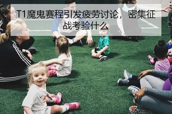 T1魔鬼赛程引发疲劳讨论，密集征战考验什么