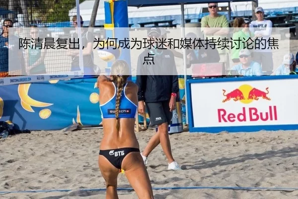 陈清晨复出，为何成为球迷和媒体持续讨论的焦点